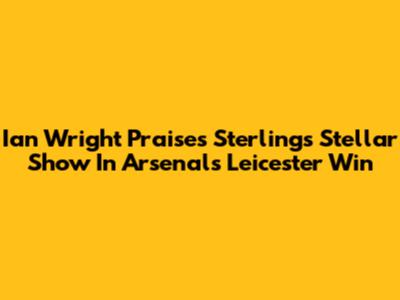 Ian Wright Praises Sterling's Stellar Show In Arsenal's Leicester Win