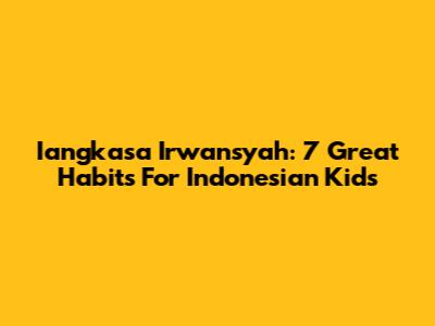 Iangkasa Irwansyah: 7 Great Habits For Indonesian Kids