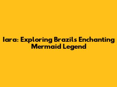 Iara: Exploring Brazil's Enchanting Mermaid Legend
