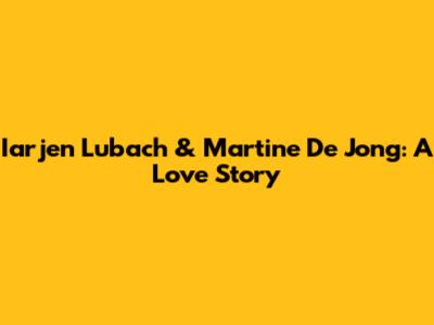 Iarjen Lubach & Martine De Jong: A Love Story