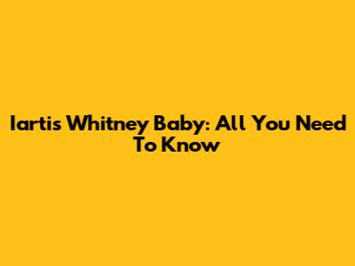 Iartis Whitney Baby: All You Need To Know