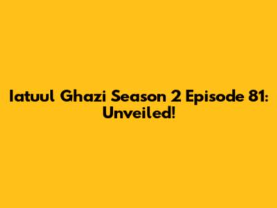 Iatuul Ghazi Season 2 Episode 81: Unveiled!
