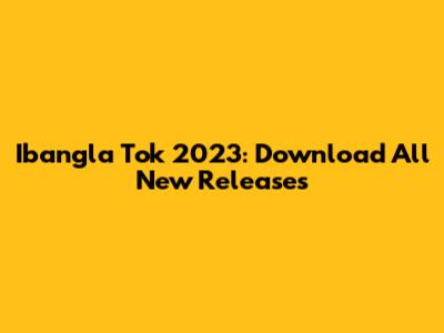 Ibangla Tok 2023: Download All New Releases