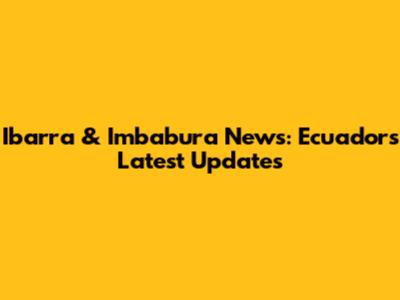 Ibarra & Imbabura News: Ecuador's Latest Updates
