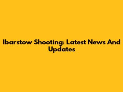 Ibarstow Shooting: Latest News And Updates