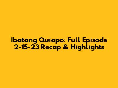 Ibatang Quiapo: Full Episode 2-15-23 Recap & Highlights