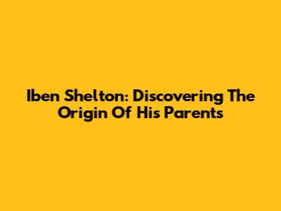 Iben Shelton: Discovering The Origin Of His Parents