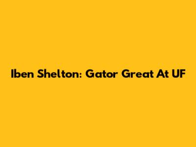 Iben Shelton: Gator Great At UF