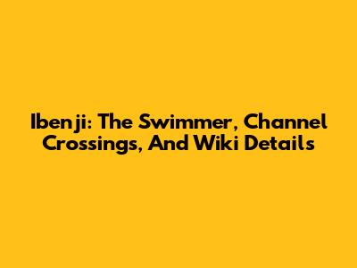 Ibenji: The Swimmer, Channel Crossings, And Wiki Details