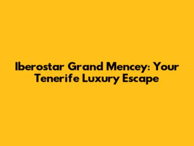 Iberostar Grand Mencey: Your Tenerife Luxury Escape
