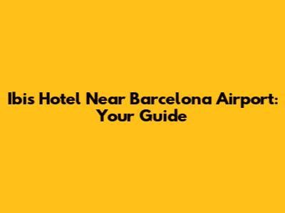 Ibis Hotel Near Barcelona Airport: Your Guide