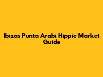 Ibiza's Punta Arabi Hippie Market Guide