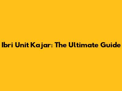 Ibri Unit Kajar: The Ultimate Guide