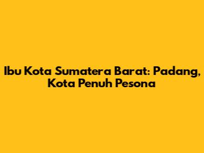 Ibu Kota Sumatera Barat: Padang, Kota Penuh Pesona