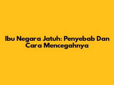 Ibu Negara Jatuh: Penyebab Dan Cara Mencegahnya