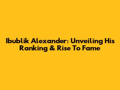 Ibublik Alexander: Unveiling His Ranking & Rise To Fame