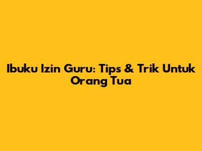 Ibuku Izin Guru: Tips & Trik Untuk Orang Tua
