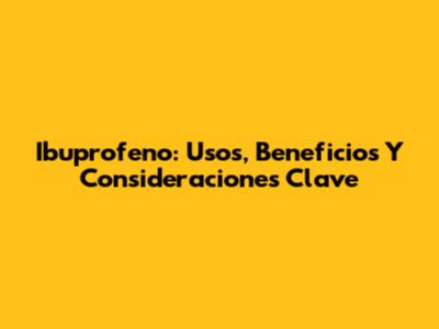 Ibuprofeno: Usos, Beneficios Y Consideraciones Clave