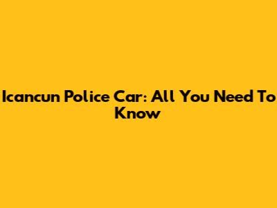 Icancun Police Car: All You Need To Know