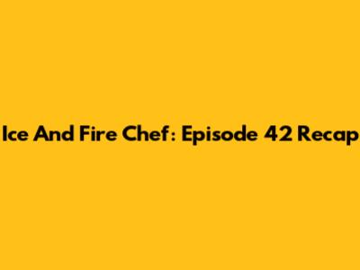 Ice And Fire Chef: Episode 42 Recap