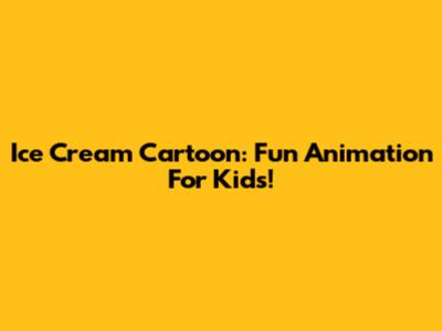 Ice Cream Cartoon: Fun Animation For Kids!