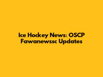 Ice Hockey News: OSCP Fawanewssc Updates