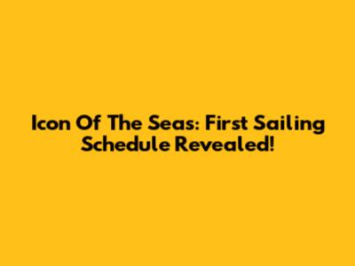 Icon Of The Seas: First Sailing Schedule Revealed!