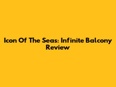 Icon Of The Seas: Infinite Balcony Review