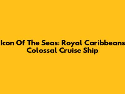 Icon Of The Seas: Royal Caribbean's Colossal Cruise Ship