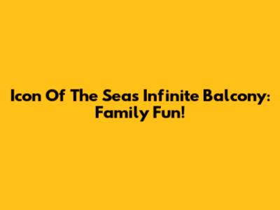 Icon Of The Seas Infinite Balcony: Family Fun!