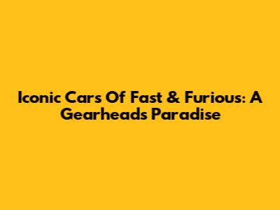 Iconic Cars Of Fast & Furious: A Gearhead's Paradise