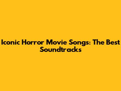 Iconic Horror Movie Songs: The Best Soundtracks