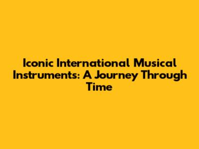 Iconic International Musical Instruments: A Journey Through Time