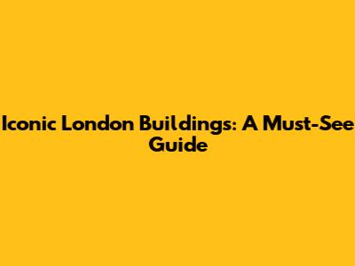 Iconic London Buildings: A Must-See Guide
