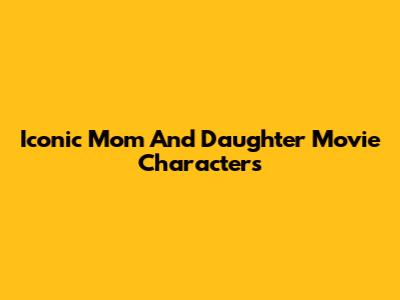 Iconic Mom And Daughter Movie Characters