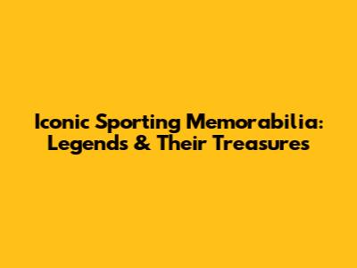 Iconic Sporting Memorabilia: Legends & Their Treasures