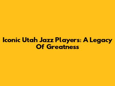 Iconic Utah Jazz Players: A Legacy Of Greatness