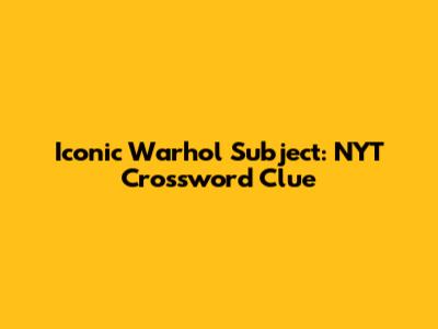 Iconic Warhol Subject: NYT Crossword Clue