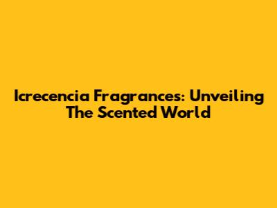 Icrecencia Fragrances: Unveiling The Scented World