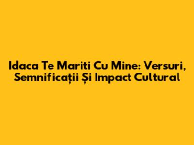 Idaca Te Mariti Cu Mine: Versuri, Semnificații Și Impact Cultural
