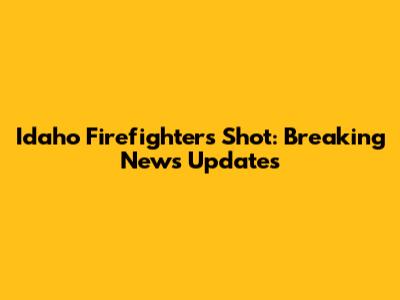 Idaho Firefighters Shot: Breaking News Updates