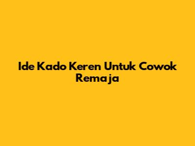 Ide Kado Keren Untuk Cowok Remaja