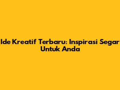 Ide Kreatif Terbaru: Inspirasi Segar Untuk Anda