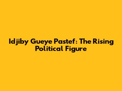 Idjiby Gueye Pastef: The Rising Political Figure