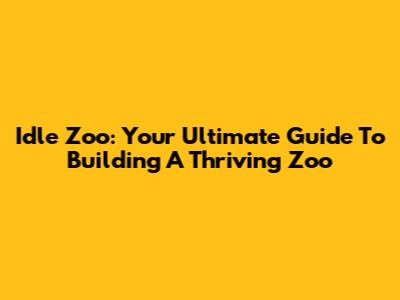 Idle Zoo: Your Ultimate Guide To Building A Thriving Zoo