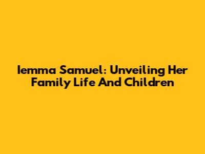 Iemma Samuel: Unveiling Her Family Life And Children