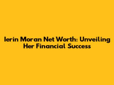 Ierin Moran Net Worth: Unveiling Her Financial Success