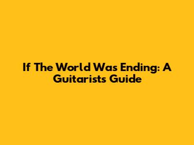 If The World Was Ending: A Guitarist's Guide