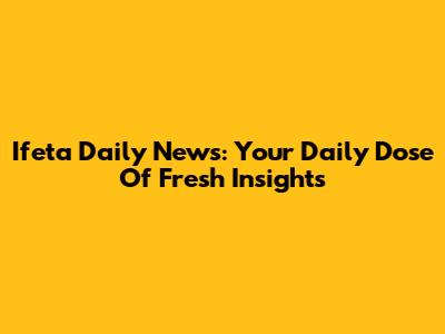 Ifeta Daily News: Your Daily Dose Of Fresh Insights