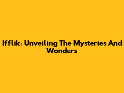 Ifflik: Unveiling The Mysteries And Wonders